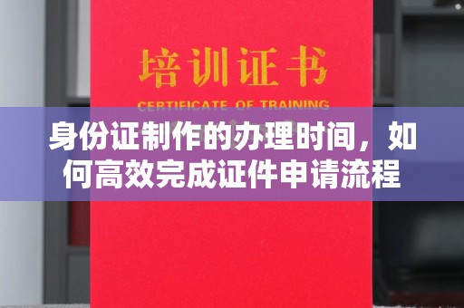 龙南身份证制作的办理时间，如何高效完成证件申请流程